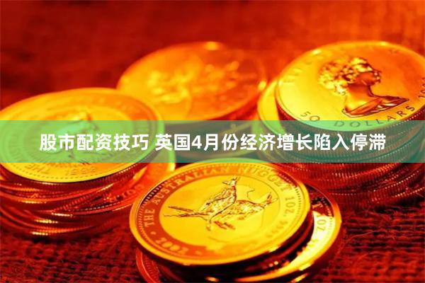 股市配资技巧 英国4月份经济增长陷入停滞