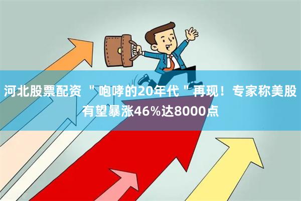 河北股票配资 ＂咆哮的20年代＂再现！专家称美股有望暴涨46%达8000点
