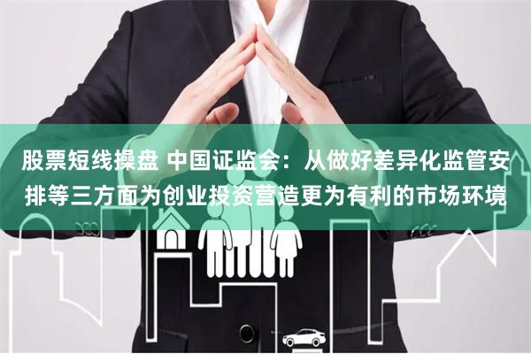 股票短线操盘 中国证监会：从做好差异化监管安排等三方面为创业投资营造更为有利的市场环境