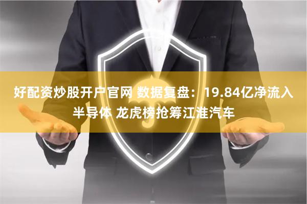 好配资炒股开户官网 数据复盘：19.84亿净流入半导体 龙虎榜抢筹江淮汽车