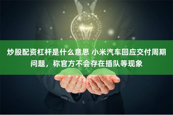 炒股配资杠杆是什么意思 小米汽车回应交付周期问题，称官方不会存在插队等现象