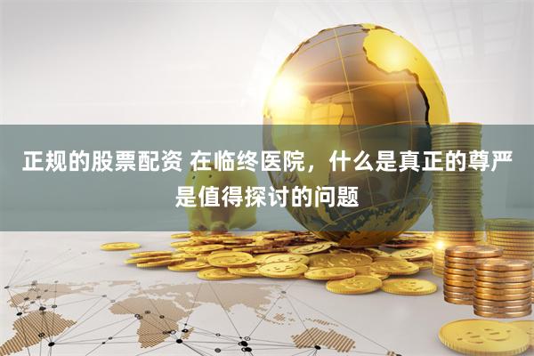 正规的股票配资 在临终医院，什么是真正的尊严是值得探讨的问题