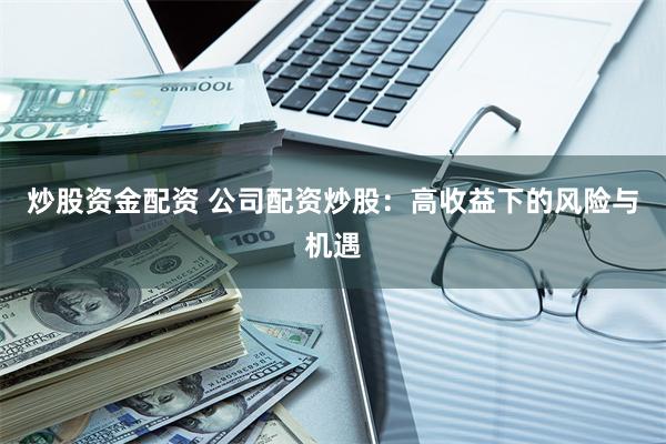 炒股资金配资 公司配资炒股：高收益下的风险与机遇