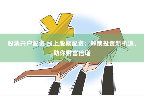 股票开户配资 线上股票配资：解锁投资新机遇，助你财富倍增