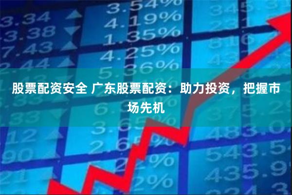 股票配资安全 广东股票配资：助力投资，把握市场先机