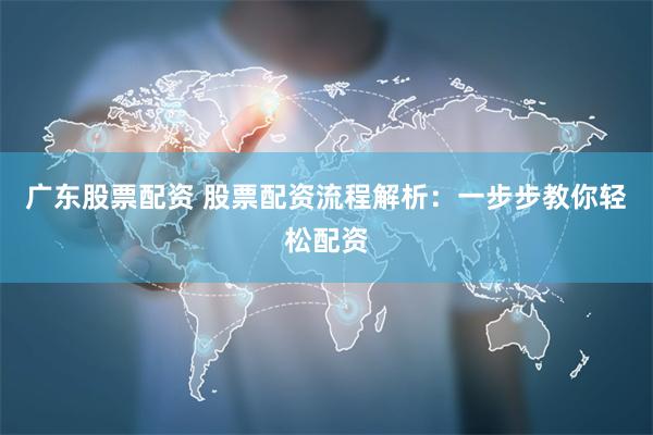 广东股票配资 股票配资流程解析：一步步教你轻松配资