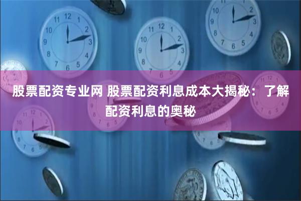 股票配资专业网 股票配资利息成本大揭秘：了解配资利息的奥秘