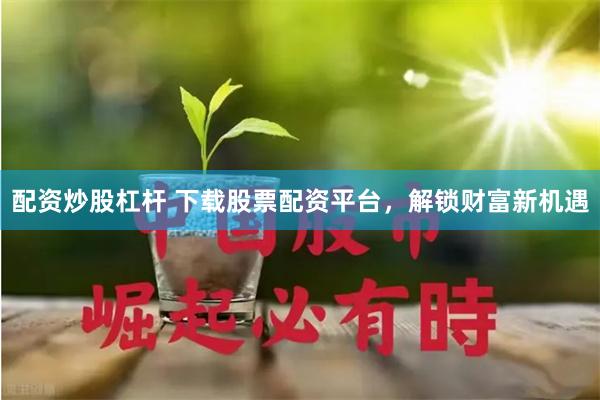 配资炒股杠杆 下载股票配资平台，解锁财富新机遇