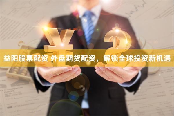 益阳股票配资 外盘期货配资，解锁全球投资新机遇