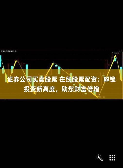 证券公司买卖股票 在线股票配资：解锁投资新高度，助您财富倍增