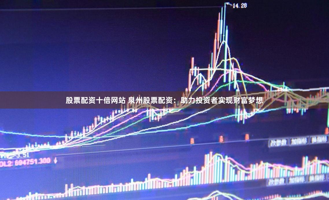 股票配资十倍网站 泉州股票配资：助力投资者实现财富梦想