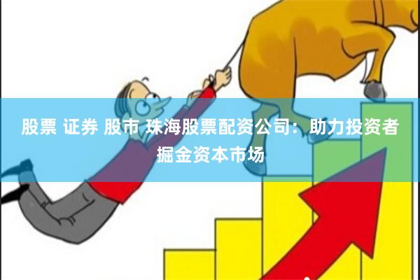 股票 证券 股市 珠海股票配资公司：助力投资者掘金资本市场