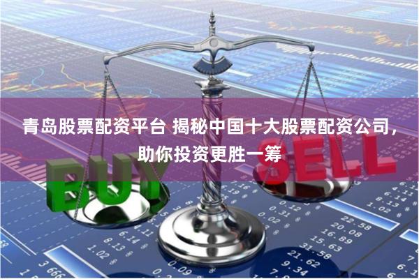 青岛股票配资平台 揭秘中国十大股票配资公司，助你投资更胜一筹