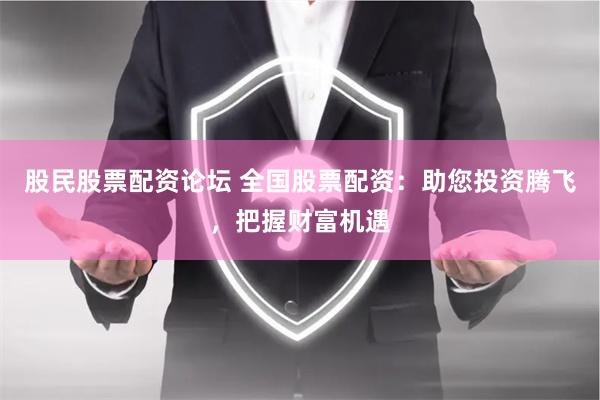 股民股票配资论坛 全国股票配资：助您投资腾飞，把握财富机遇
