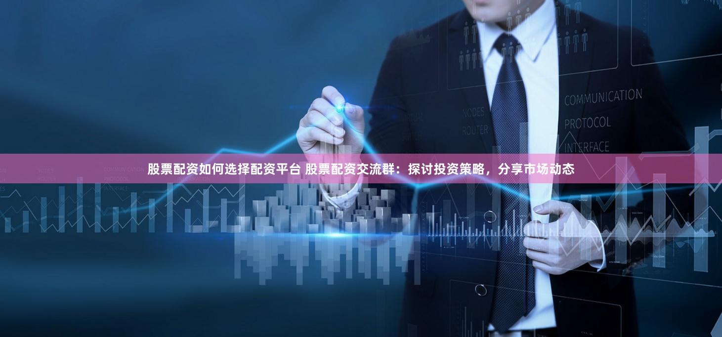 股票配资如何选择配资平台 股票配资交流群：探讨投资策略，分享市场动态