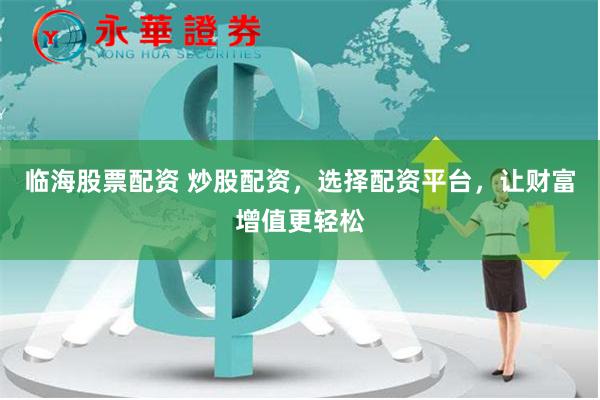 临海股票配资 炒股配资，选择配资平台，让财富增值更轻松