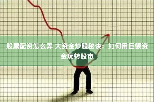股票配资怎么弄 大资金炒股秘诀：如何用巨额资金玩转股市