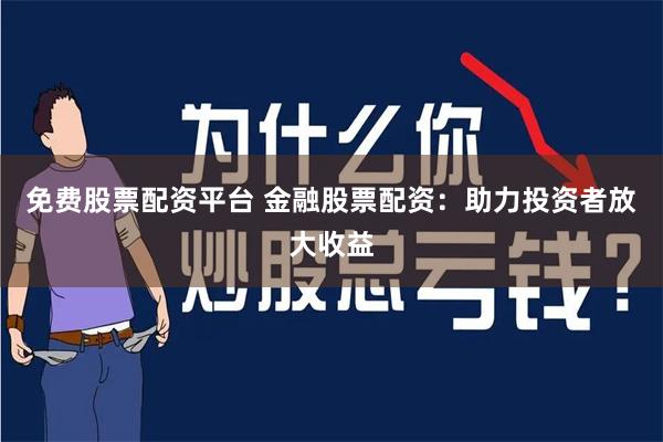 免费股票配资平台 金融股票配资：助力投资者放大收益