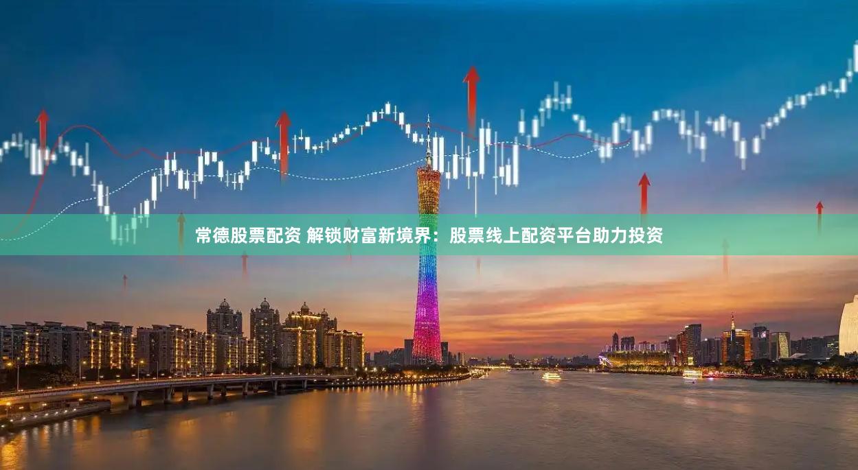 常德股票配资 解锁财富新境界：股票线上配资平台助力投资