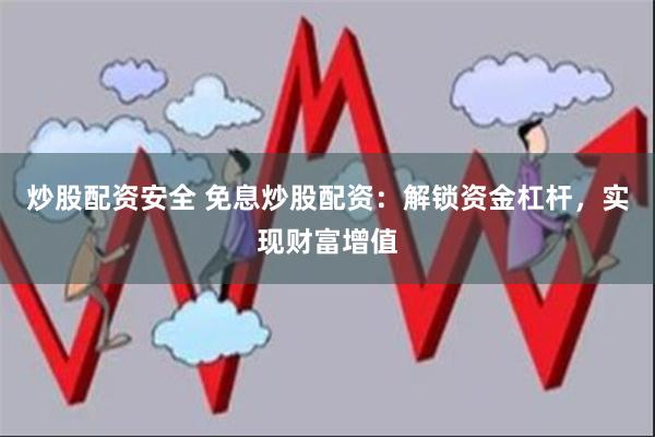 炒股配资安全 免息炒股配资：解锁资金杠杆，实现财富增值