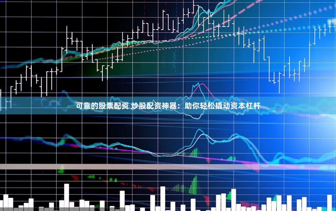 可靠的股票配资 炒股配资神器：助你轻松撬动资本杠杆