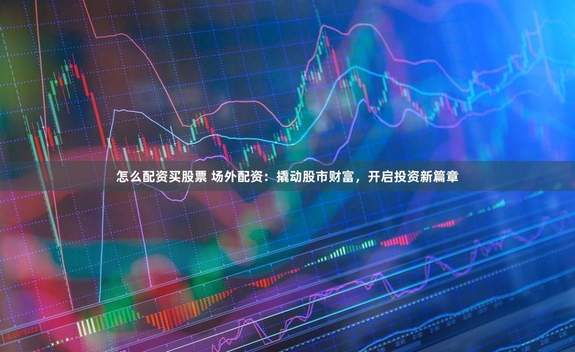 怎么配资买股票 场外配资：撬动股市财富，开启投资新篇章