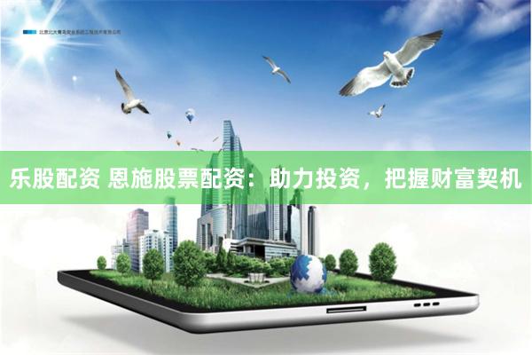 乐股配资 恩施股票配资：助力投资，把握财富契机