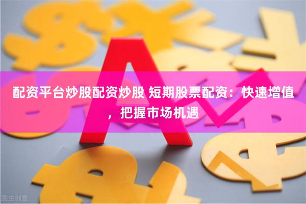 配资平台炒股配资炒股 短期股票配资：快速增值，把握市场机遇