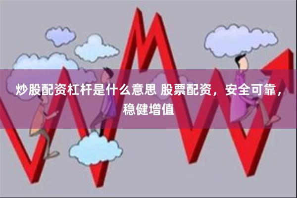 炒股配资杠杆是什么意思 股票配资，安全可靠，稳健增值