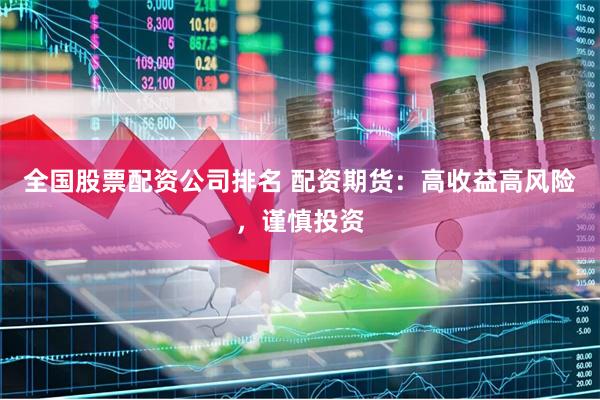 全国股票配资公司排名 配资期货：高收益高风险，谨慎投资